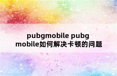 pubgmobile pubg mobile如何解决卡顿的问题